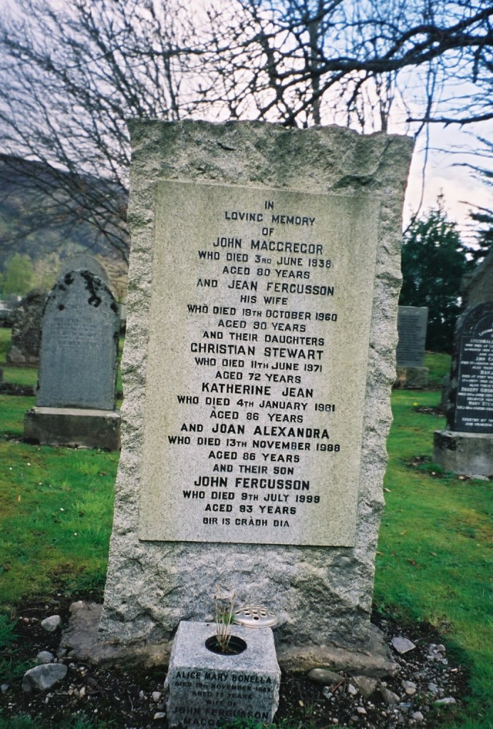 Gravestone in Kinloch Rannoch church yard - John MacGREGOR ... Jean FERGUSSON ... Christian Stewart [MacGREGOR] ... Katherine Jean [MacGREGOR] ... Joan Alexandra [MacGREGOR] ... John Fergusson [MacGREGOR] ...Alice Mary BONELLA ... wife of John Fergusson MacGREGOR